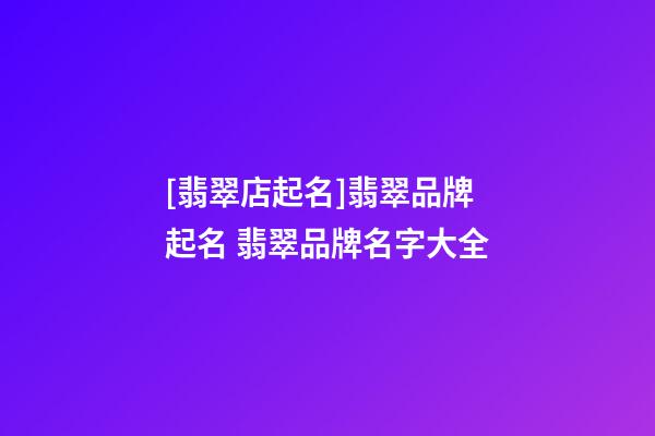 [翡翠店起名]翡翠品牌起名 翡翠品牌名字大全-第1張-店鋪起名-玄機(jī)派